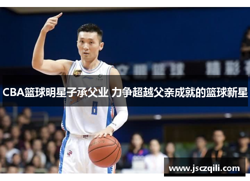CBA篮球明星子承父业 力争超越父亲成就的篮球新星